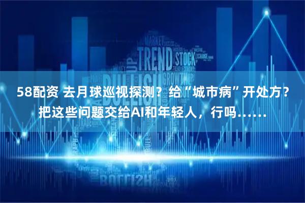 58配资 去月球巡视探测？给“城市病”开处方？把这些问题交给AI和年轻人，行吗……