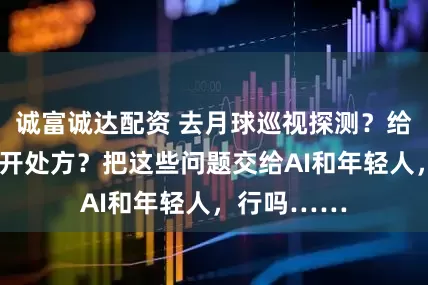 诚富诚达配资 去月球巡视探测？给“城市病”开处方？把这些问题交给AI和年轻人，行吗……