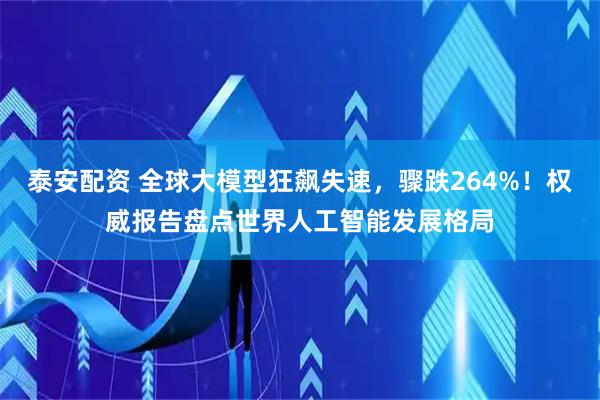 泰安配资 全球大模型狂飙失速，骤跌264%！权威报告盘点世界人工智能发展格局