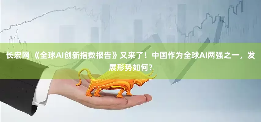 长宏网 《全球AI创新指数报告》又来了！中国作为全球AI两强之一，发展形势如何？