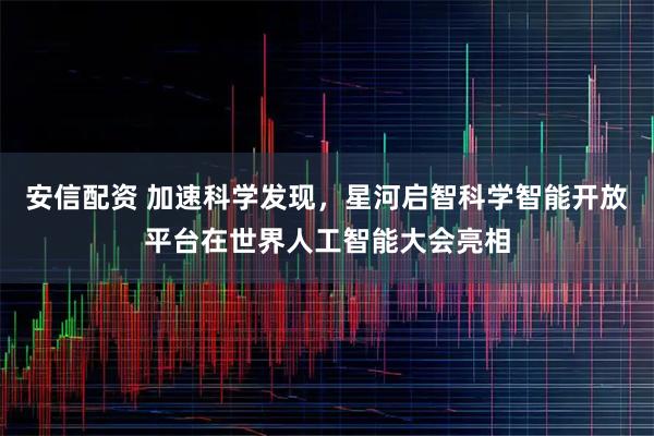 安信配资 加速科学发现，星河启智科学智能开放平台在世界人工智能大会亮相