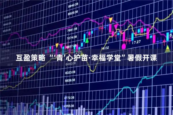 互盈策略 “‘青’心护苗·幸福学堂”暑假开课