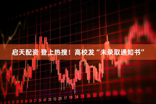 启天配资 登上热搜！高校发“未录取通知书”