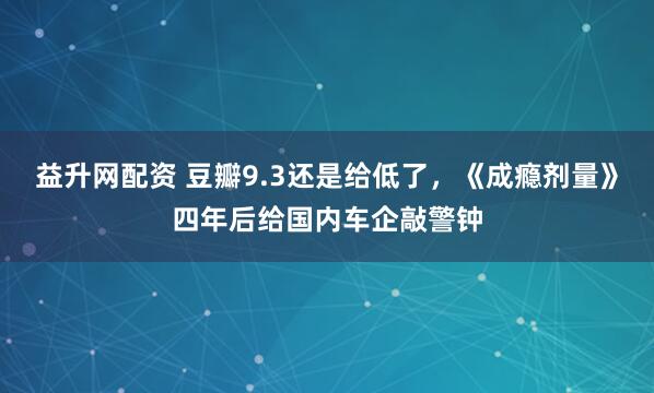 益升网配资 豆瓣9.3还是给低了，《成瘾剂量》四年后给国内车企敲警钟