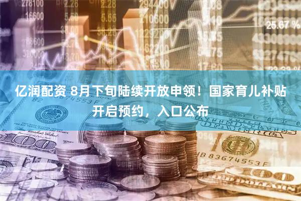 亿润配资 8月下旬陆续开放申领！国家育儿补贴开启预约，入口公布