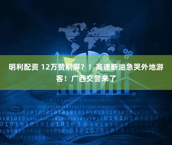 明利配资 12万赞刷屏？！高速断油急哭外地游客！广西交警来了