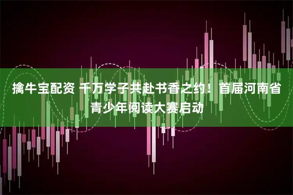 擒牛宝配资 千万学子共赴书香之约！首届河南省青少年阅读大赛启动