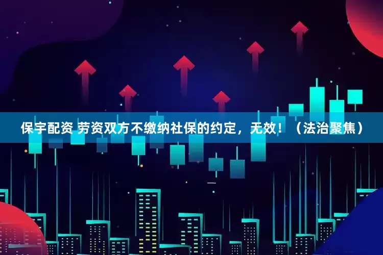 保宇配资 劳资双方不缴纳社保的约定，无效！（法治聚焦）