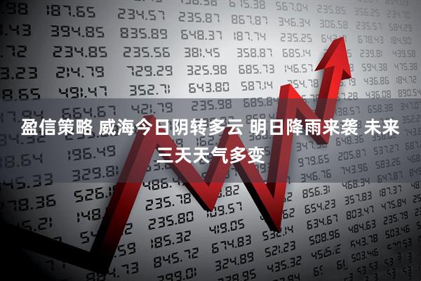 盈信策略 威海今日阴转多云 明日降雨来袭 未来三天天气多变