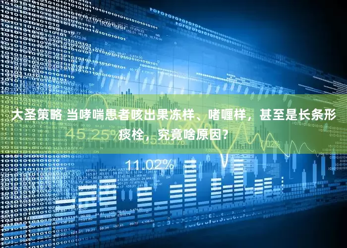 大圣策略 当哮喘患者咳出果冻样、啫喱样，甚至是长条形痰栓，究竟啥原因？