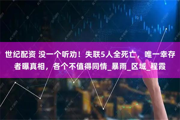 世纪配资 没一个听劝！失联5人全死亡，唯一幸存者曝真相，各个不值得同情_暴雨_区域_程霞