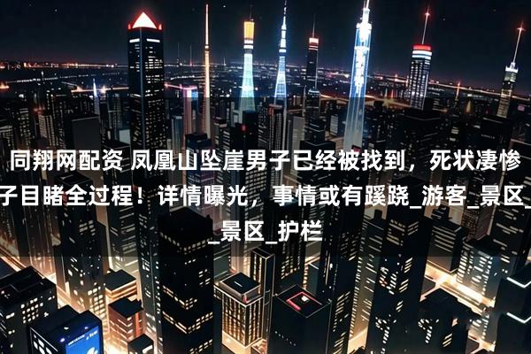 同翔网配资 凤凰山坠崖男子已经被找到，死状凄惨，妻子目睹全过程！详情曝光，事情或有蹊跷_游客_景区_护栏