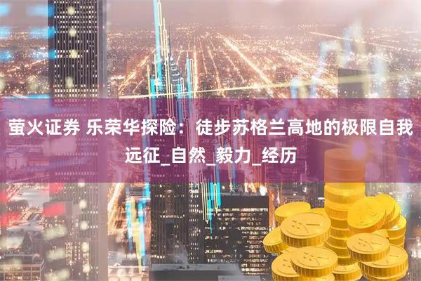 萤火证券 乐荣华探险：徒步苏格兰高地的极限自我远征_自然_毅力_经历