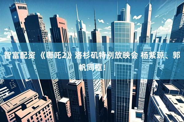 智富配资 《哪吒2》洛杉矶特别放映会 杨紫琼、郭帆同框！