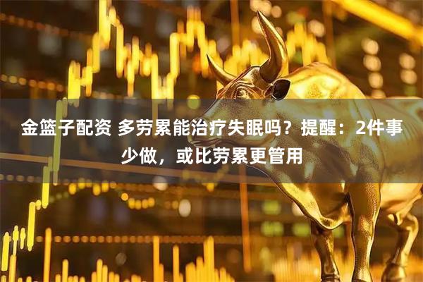金篮子配资 多劳累能治疗失眠吗？提醒：2件事少做，或比劳累更管用