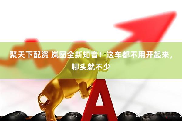 聚天下配资 岚图全新知音！这车都不用开起来，聊头就不少