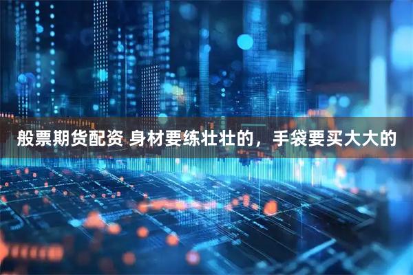 般票期货配资 身材要练壮壮的，手袋要买大大的