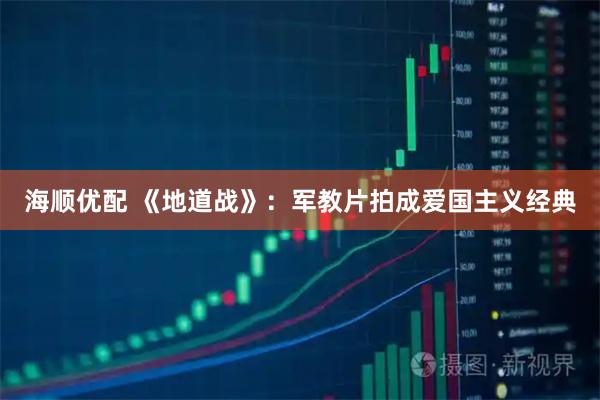 海顺优配 《地道战》：军教片拍成爱国主义经典