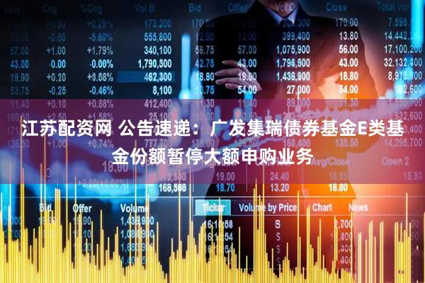 江苏配资网 公告速递：广发集瑞债券基金E类基金份额暂停大额申购业务