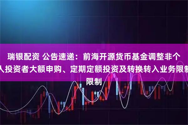 瑞银配资 公告速递：前海开源货币基金调整非个人投资者大额申购、定期定额投资及转换转入业务限制