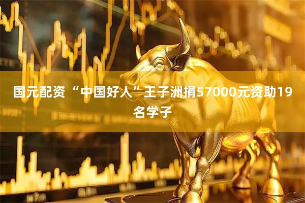 国元配资 “中国好人”王子洲捐57000元资助19名学子