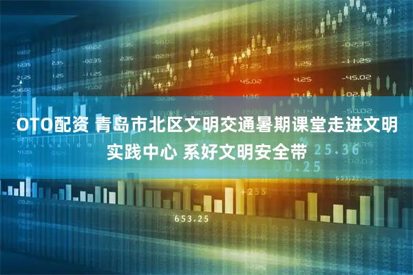 OTO配资 青岛市北区文明交通暑期课堂走进文明实践中心 系好文明安全带