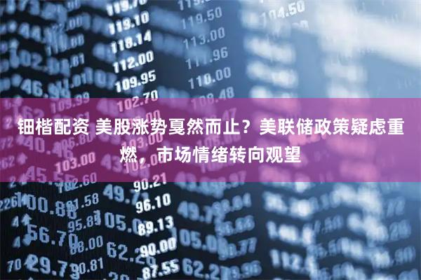 钿楷配资 美股涨势戛然而止？美联储政策疑虑重燃，市场情绪转向观望