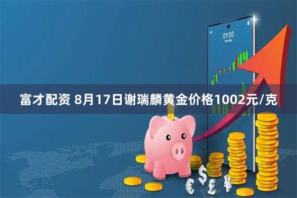 富才配资 8月17日谢瑞麟黄金价格1002元/克