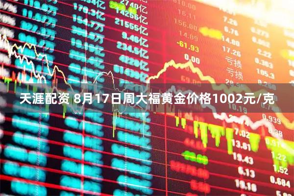 天涯配资 8月17日周大福黄金价格1002元/克