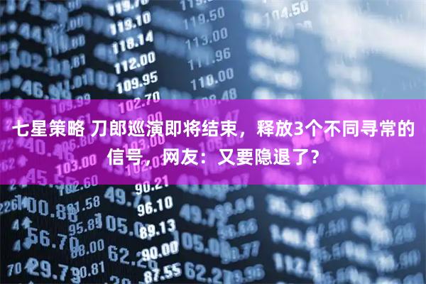 七星策略 刀郎巡演即将结束，释放3个不同寻常的信号，网友：又要隐退了？