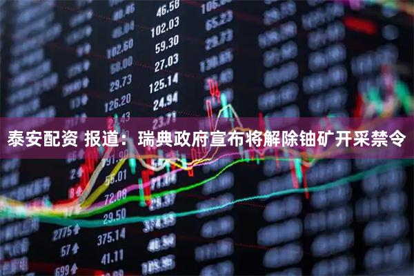 泰安配资 报道：瑞典政府宣布将解除铀矿开采禁令