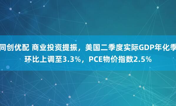 同创优配 商业投资提振，美国二季度实际GDP年化季环比上调至3.3%，PCE物价指数2.5%