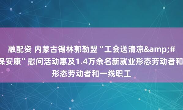 融配资 内蒙古锡林郭勒盟“工会送清凉&#32;防暑保安康”慰问活动惠及1.4万余名新就业形态劳动者和一线职工
