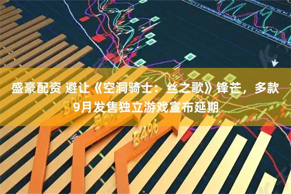 盛豪配资 避让《空洞骑士：丝之歌》锋芒，多款9月发售独立游戏宣布延期