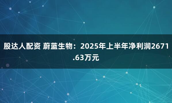 股达人配资 蔚蓝生物：2025年上半年净利润2671.63万元