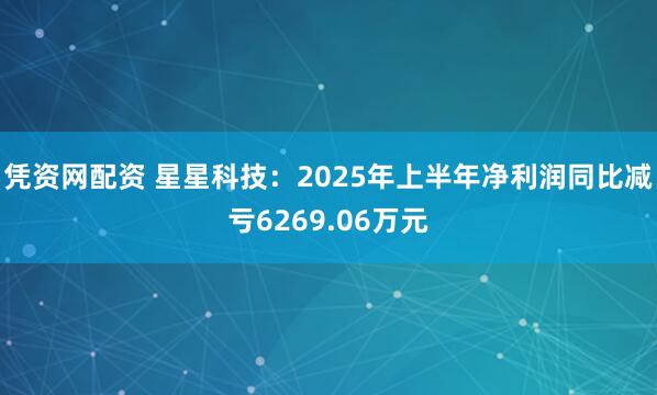 凭资网配资 星星科技：2025年上半年净利润同比减亏6269.06万元