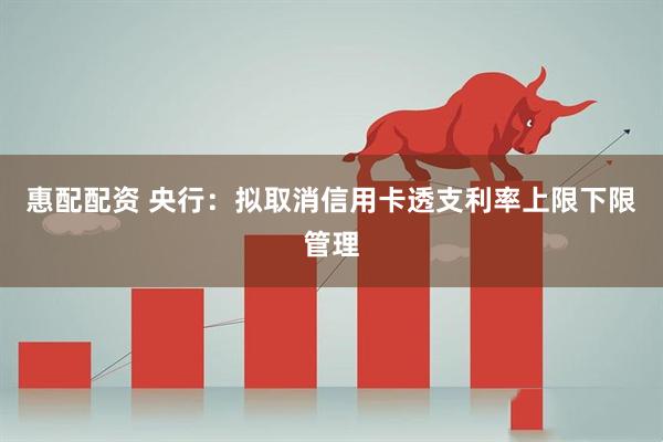 惠配配资 央行：拟取消信用卡透支利率上限下限管理