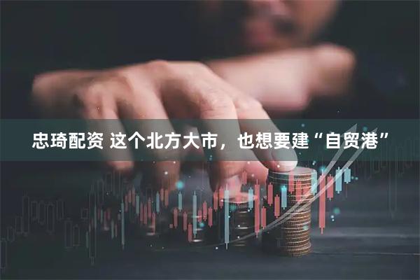 忠琦配资 这个北方大市，也想要建“自贸港”