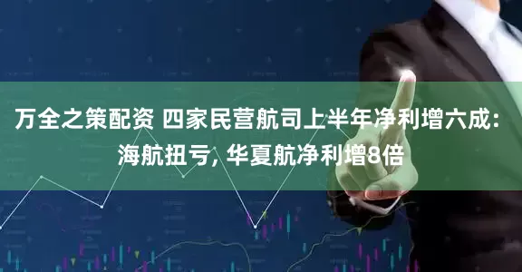 万全之策配资 四家民营航司上半年净利增六成: 海航扭亏, 华夏航净利增8倍