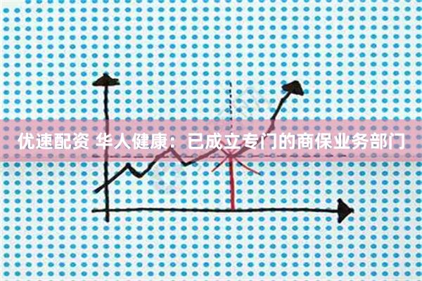 优速配资 华人健康：已成立专门的商保业务部门