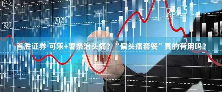 首胜证券 可乐+薯条治头痛？“偏头痛套餐”真的有用吗？