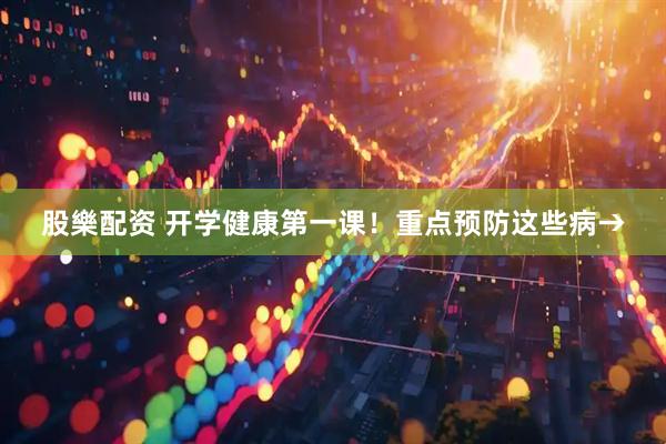 股樂配资 开学健康第一课！重点预防这些病→