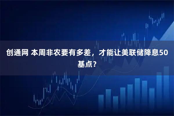 创通网 本周非农要有多差，才能让美联储降息50基点？