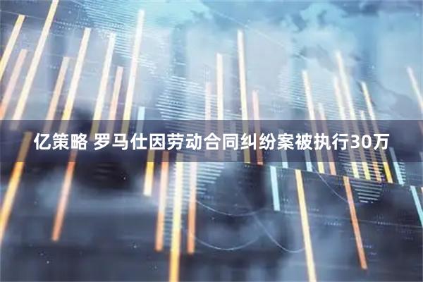 亿策略 罗马仕因劳动合同纠纷案被执行30万