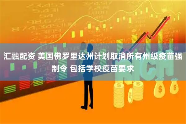 汇融配资 美国佛罗里达州计划取消所有州级疫苗强制令 包括学校疫苗要求