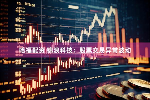 哈福配资 锦浪科技：股票交易异常波动