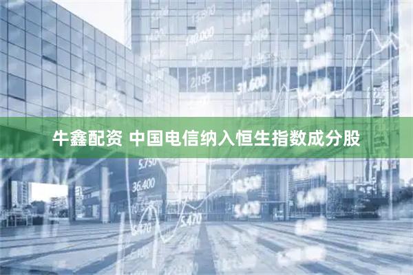 牛鑫配资 中国电信纳入恒生指数成分股