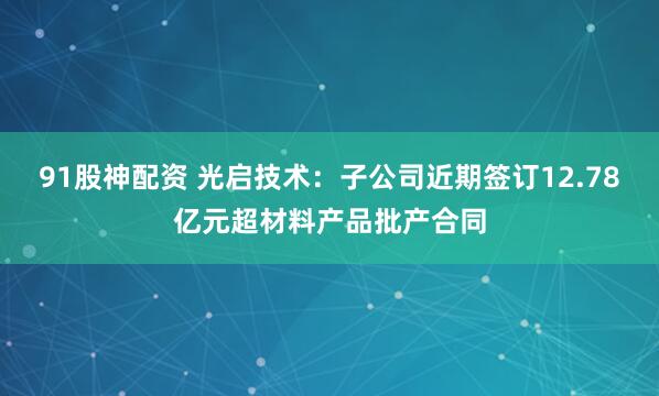 91股神配资 光启技术：子公司近期签订12.78亿元超材料产品批产合同