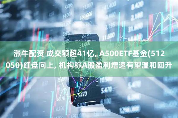 涨牛配资 成交额超41亿, A500ETF基金(512050)红盘向上, 机构称A股盈利增速有望温和回升