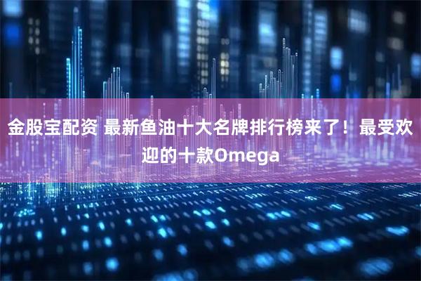 金股宝配资 最新鱼油十大名牌排行榜来了！最受欢迎的十款Omega